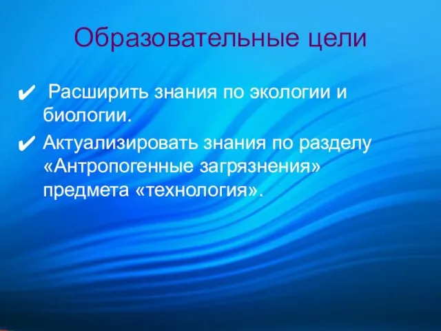 Образовательные цели Расширить знания по экологии и биологии. Актуализировать знания по разделу «Антропогенные загрязнения» предмета «технология».