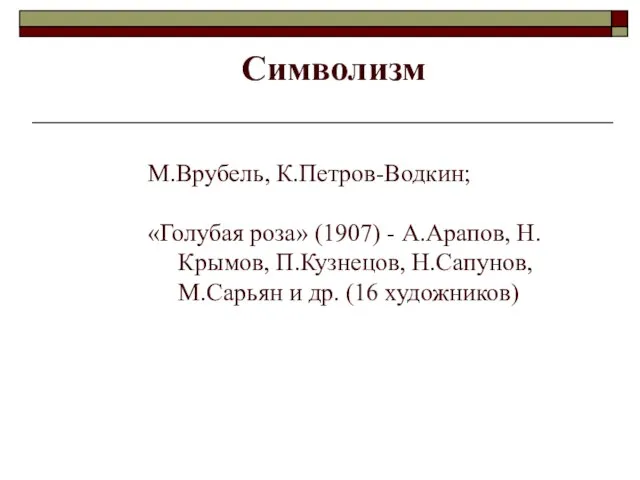 Символизм М.Врубель, К.Петров-Водкин; «Голубая роза» (1907) - А.Арапов, Н.Крымов, П.Кузнецов, Н.Сапунов, М.Сарьян и др. (16 художников)