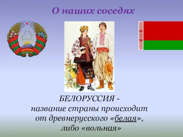 БЕЛОРУССИЯ - название страны происходит от древнерусского «белая», либо «вольная» О наших соседях