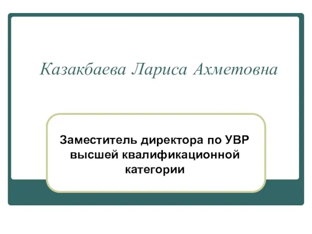 Казакбаева Лариса Ахметовна Заместитель директора по УВР высшей квалификационной категории