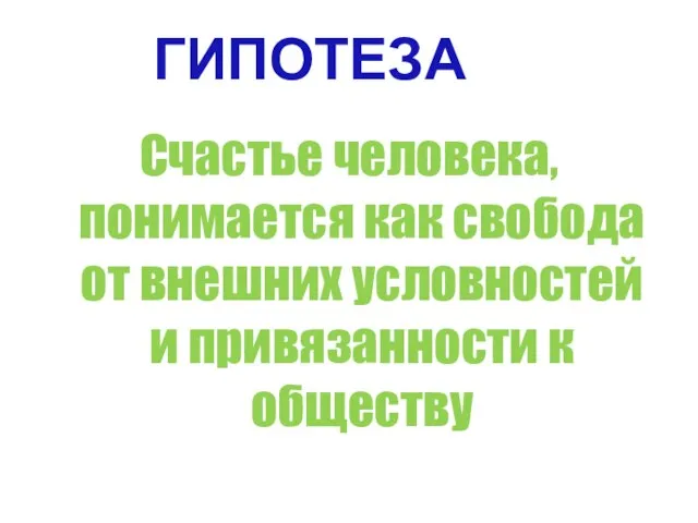 ГИПОТЕЗА Счастье человека, понимается как свобода от внешних условностей и привязанности к обществу