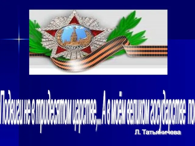 Подвиги не в тридесятом царстве,... А в моём великом государстве подвигов и сказок колыбель. Л. Татьяничева