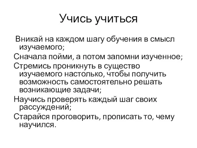 Учись учиться Вникай на каждом шагу обучения в смысл изучаемого; Сначала пойми,