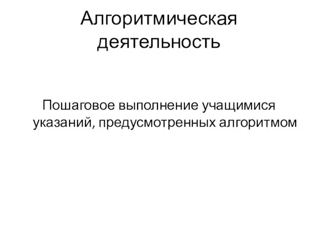 Алгоритмическая деятельность Пошаговое выполнение учащимися указаний, предусмотренных алгоритмом