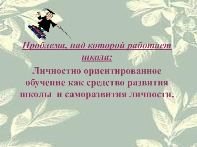 Проблема, над которой работает школа: Личностно ориентированное обучение как средство развития школы и саморазвития личности.