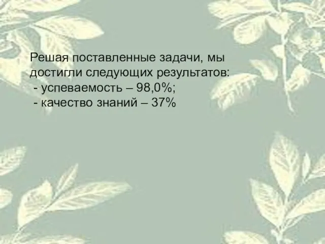 Решая поставленные задачи, мы достигли следующих результатов: - успеваемость – 98,0%; - качество знаний – 37%