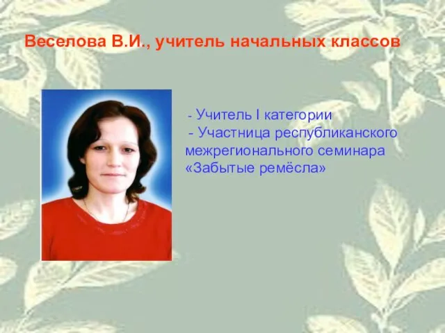 Веселова В.И., учитель начальных классов - Учитель I категории - Участница республиканского межрегионального семинара «Забытые ремёсла»