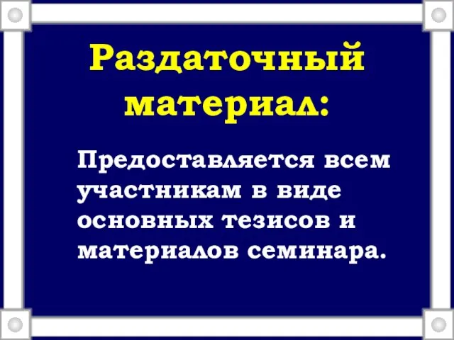 Раздаточный материал: Предоставляется всем участникам в виде основных тезисов и материалов семинара.