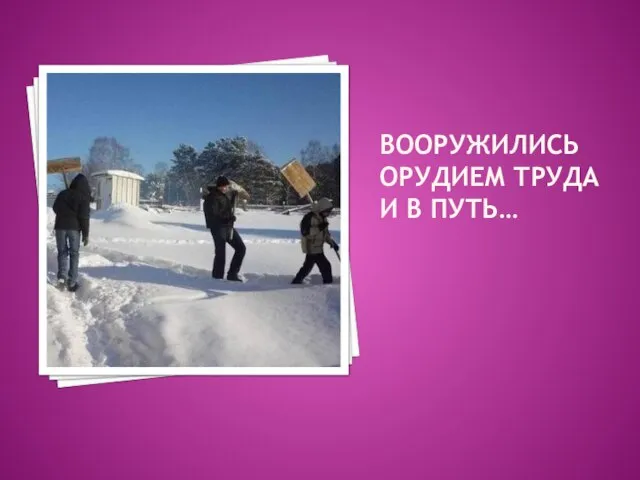 ВООРУЖИЛИСЬ ОРУДИЕМ ТРУДА И В ПУТЬ…