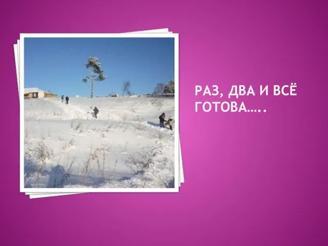 РАЗ, ДВА И ВСЁ ГОТОВА…..