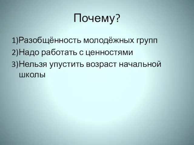 Почему? 1)Разобщённость молодёжных групп 2)Надо работать с ценностями 3)Нельзя упустить возраст начальной школы