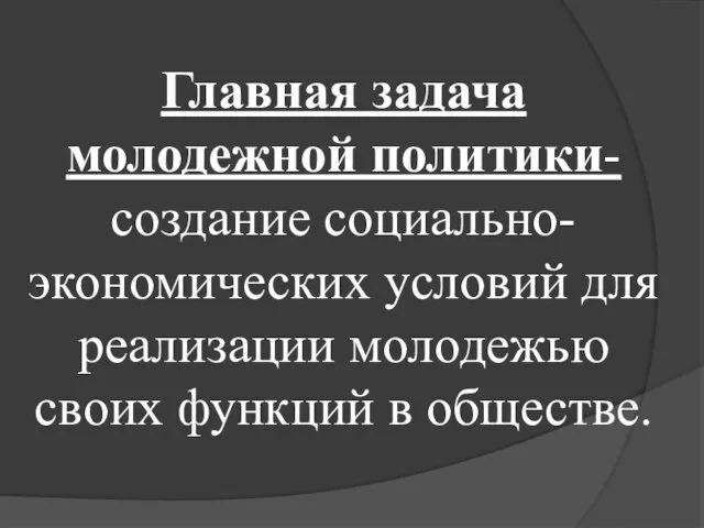 Главная задача молодежной политики- создание социально-экономических условий для реализации молодежью своих функций в обществе.