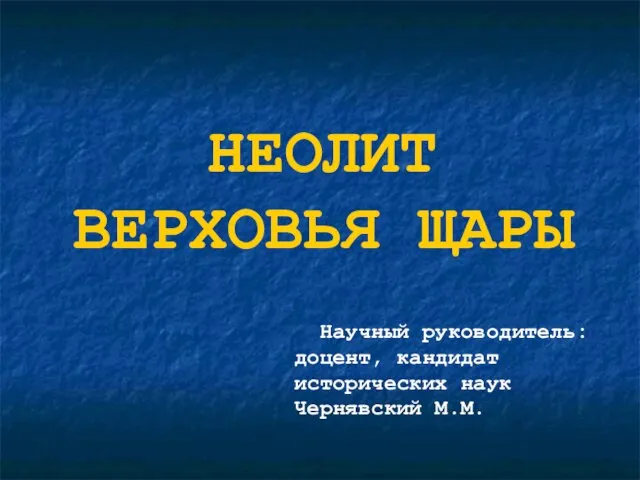 НЕОЛИТ ВЕРХОВЬЯ ЩАРЫ Научный руководитель: доцент, кандидат исторических наук Чернявский М.М.