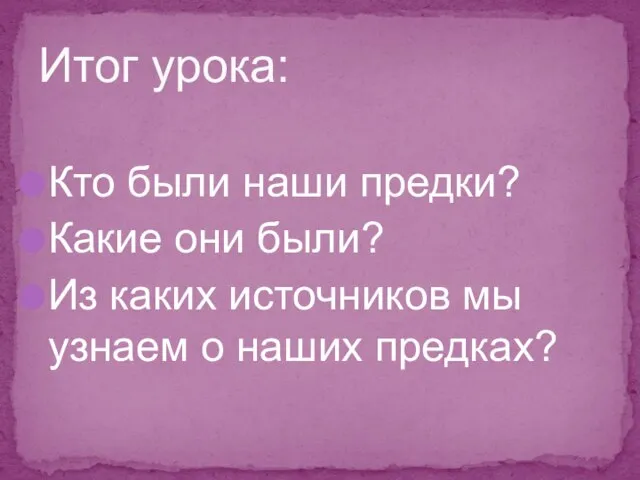 Итог урока: Кто были наши предки? Какие они были? Из каких источников