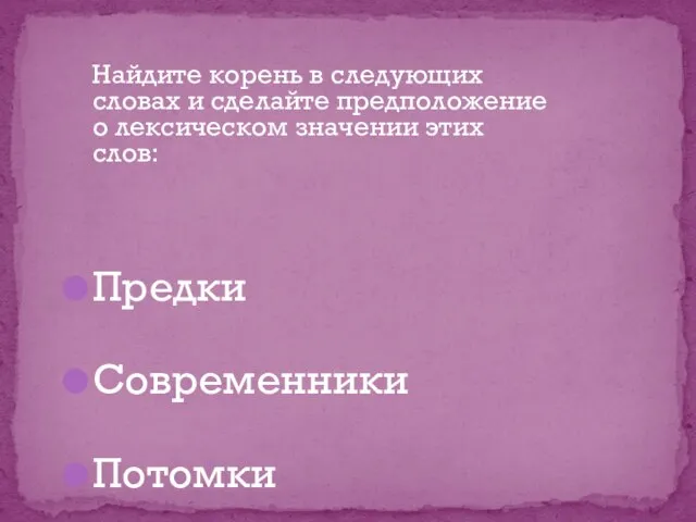 Найдите корень в следующих словах и сделайте предположение о лексическом значении этих слов: Предки Современники Потомки