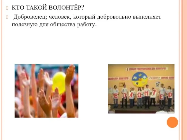 КТО ТАКОЙ ВОЛОНТЁР? Доброволец; человек, который добровольно выполняет полезную для общества работу.