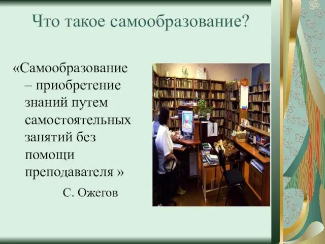 Что такое самообразование? «Самообразование – приобретение знаний путем самостоятельных занятий без помощи преподавателя » С. Ожегов