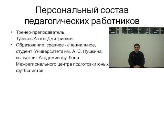 Персональный состав педагогических работников Тренер-преподаватель: Тупиков Антон Дмитриевич Образование: среднее - специальное,