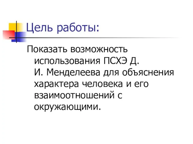 Цель работы: Показать возможность использования ПСХЭ Д.И. Менделеева для объяснения характера человека