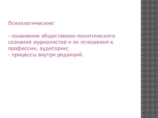 Психологические: - изменение общественно-политического сознания журналистов и их отношения к профессии, аудитории; - процессы внутри редакций.