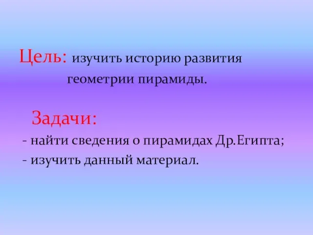 Цель: изучить историю развития геометрии пирамиды. Задачи: - найти сведения о пирамидах