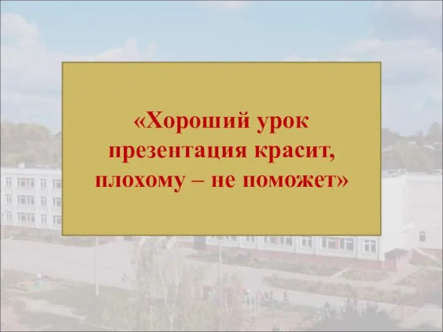 «Хороший урок презентация красит, плохому – не поможет»