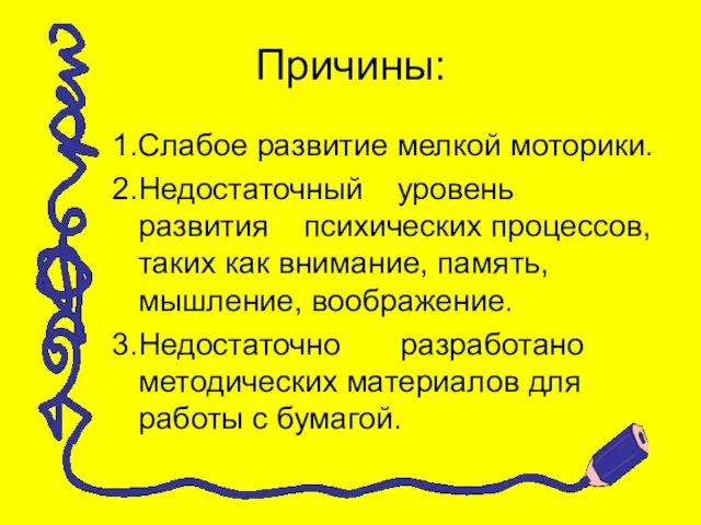 Причины: 1.Слабое развитие мелкой моторики. 2. Недостаточный уровень развития психических процессов, таких