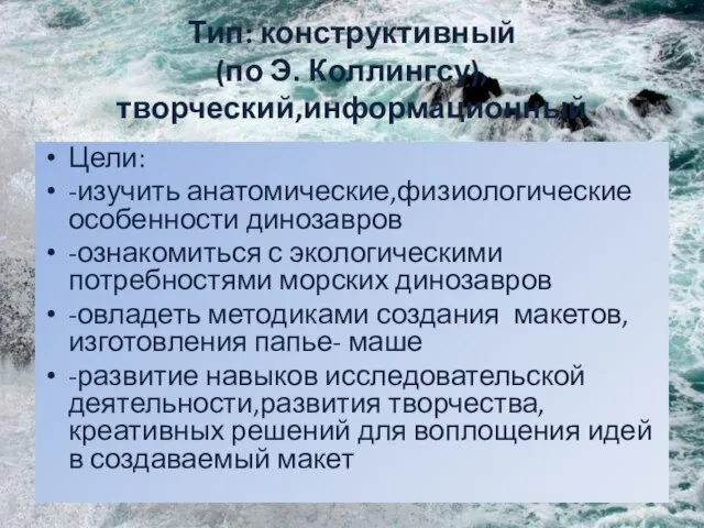 Тип: конструктивный (по Э. Коллингсу), творческий,информационный Цели: -изучить анатомические,физиологические особенности динозавров -ознакомиться