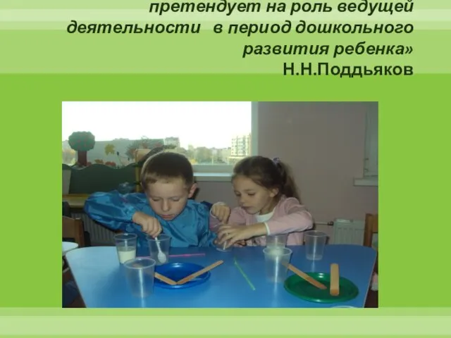 «Детское экспериментирование претендует на роль ведущей деятельности в период дошкольного развития ребенка» Н.Н.Поддьяков