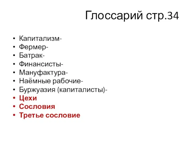 Глоссарий стр.34 Капитализм- Фермер- Батрак- Финансисты- Мануфактура- Наёмные рабочие- Буржуазия (капиталисты)- Цехи Сословия Третье сословие