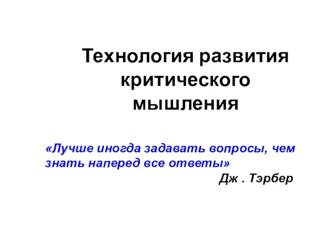 Технология развития критического мышления «Лучше иногда задавать вопросы, чем знать наперед все ответы» Дж . Тэрбер