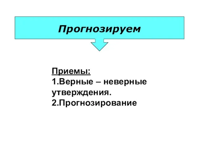 Прогнозируем Приемы: 1.Верные – неверные утверждения. 2.Прогнозирование