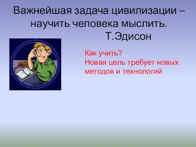 Важнейшая задача цивилизации – научить человека мыслить. Т.Эдисон Как учить? Новая цель