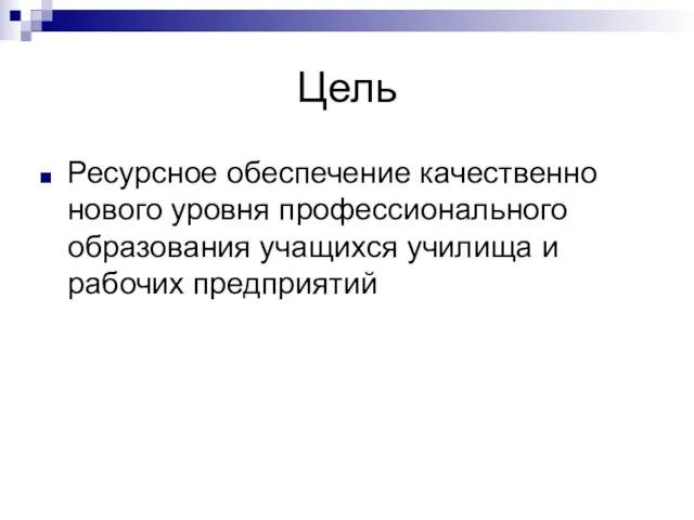 Цель Ресурсное обеспечение качественно нового уровня профессионального образования учащихся училища и рабочих предприятий