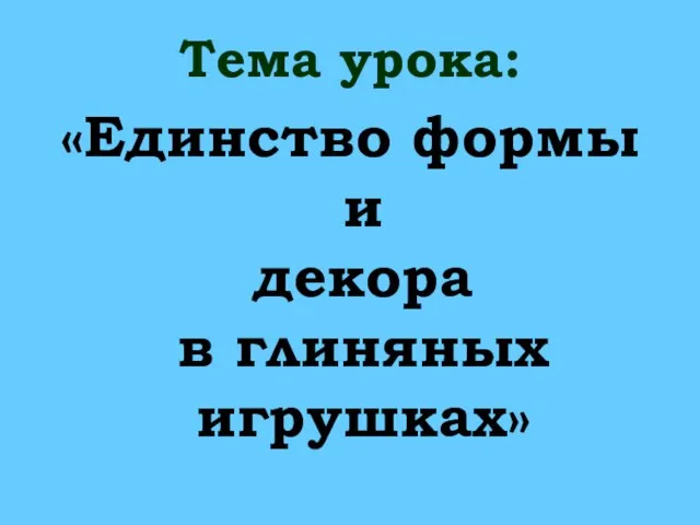 Тема урока: «Единство формы и декора в глиняных игрушках»