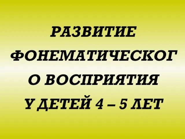 РАЗВИТИЕ ФОНЕМАТИЧЕСКОГО ВОСПРИЯТИЯ У ДЕТЕЙ 4 – 5 ЛЕТ