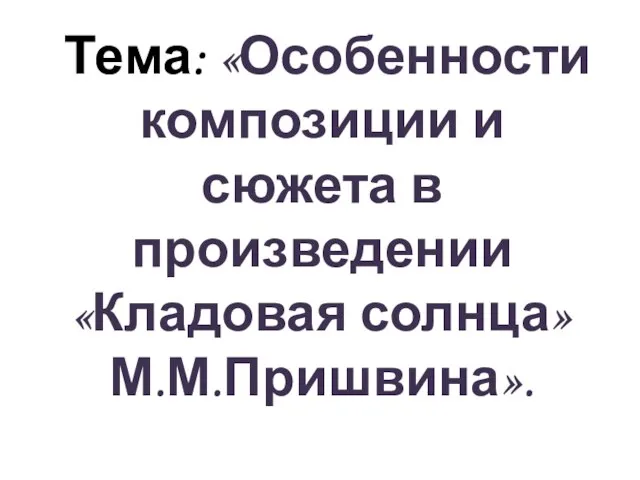 Тема: «Особенности композиции и сюжета в произведении «Кладовая солнца» М.М.Пришвина».