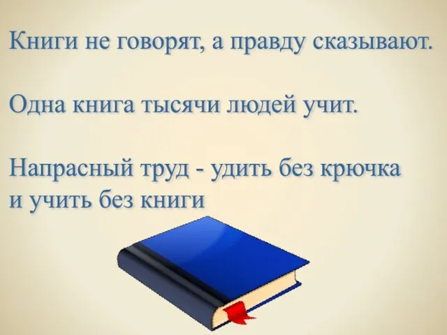 Книги не говорят, а правду сказывают. Одна книга тысячи людей учит. Напрасный