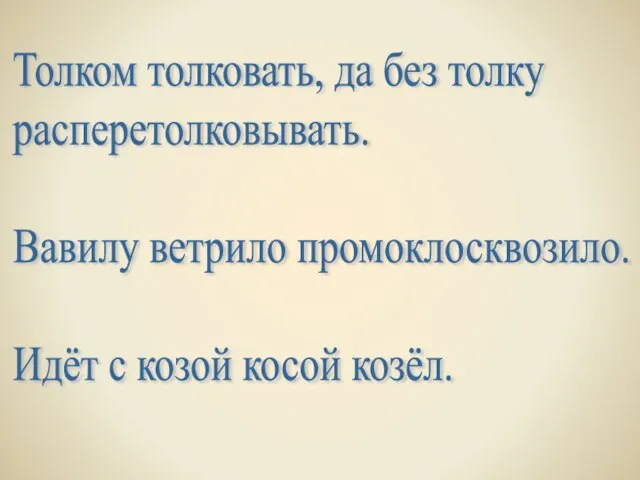 Толком толковать, да без толку расперетолковывать. Вавилу ветрило промоклосквозило. Идёт с козой косой козёл.