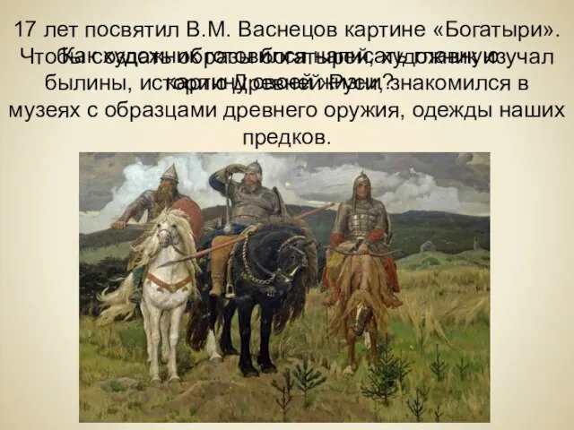 17 лет посвятил В.М. Васнецов картине «Богатыри». Чтобы создать образы богатырей, художник