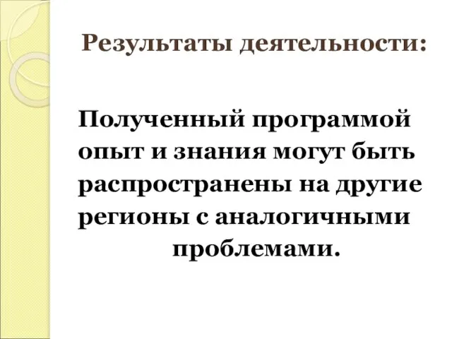 Результаты деятельности: Полученный программой опыт и знания могут быть распространены на другие регионы с аналогичными проблемами.