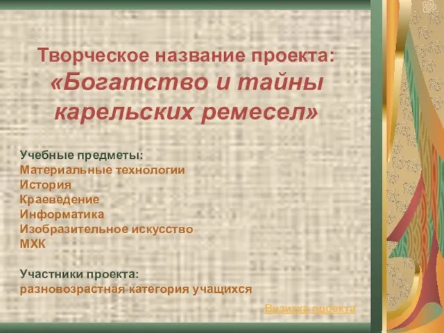 Творческое название проекта: «Богатство и тайны карельских ремесел» Учебные предметы: Материальные технологии