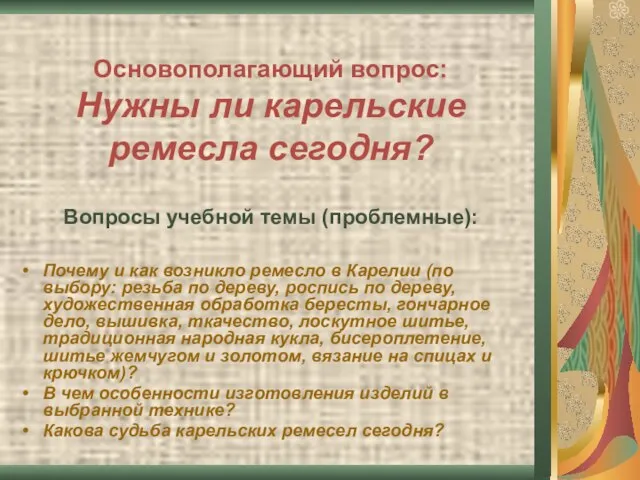 Основополагающий вопрос: Нужны ли карельские ремесла сегодня? Вопросы учебной темы (проблемные): Почему