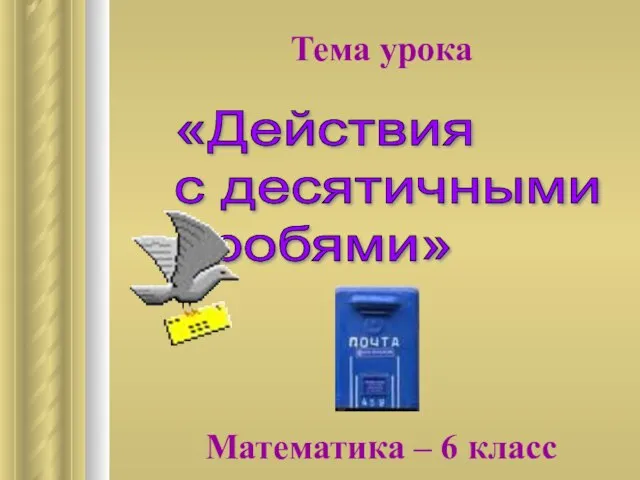 Тема урока Математика – 6 класс «Действия с десятичными дробями»