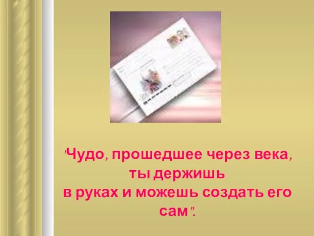 "Чудо, прошедшее через века, ты держишь в руках и можешь создать его сам".