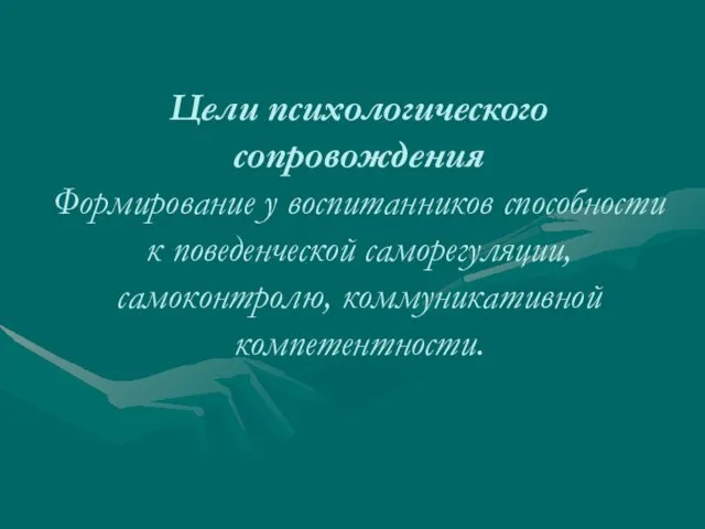 Цели психологического сопровождения Формирование у воспитанников способности к поведенческой саморегуляции, самоконтролю, коммуникативной компетентности.