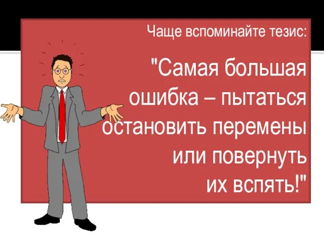 Чаще вспоминайте тезис: "Самая большая ошибка – пытаться остановить перемены или повернуть их вспять!"