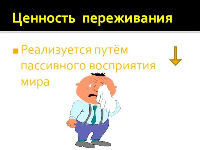 Ценность переживания Реализуется путём пассивного восприятия мира