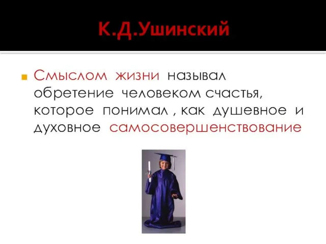 К.Д.Ушинский Смыслом жизни называл обретение человеком счастья, которое понимал , как душевное и духовное самосовершенствование