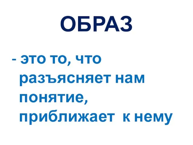 ОБРАЗ - это то, что разъясняет нам понятие, приближает к нему